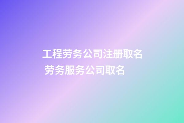 工程劳务公司注册取名 劳务服务公司取名-第1张-公司起名-玄机派